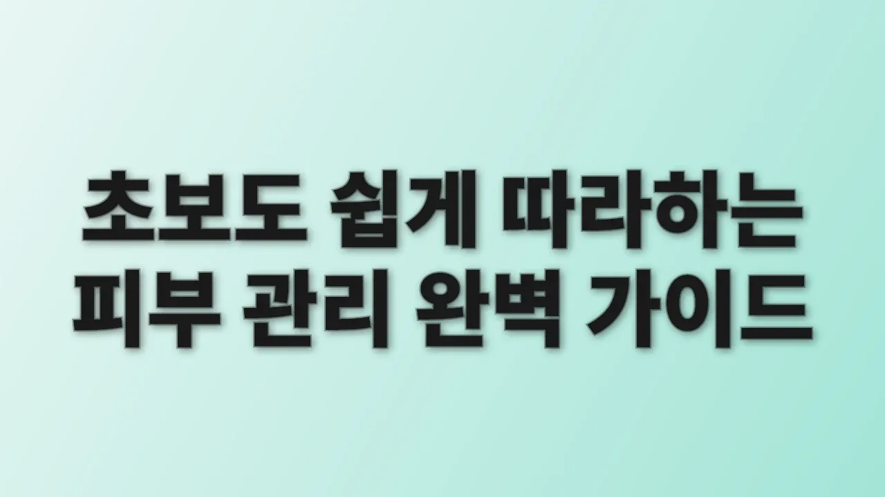 초보도 쉽게 따라하는 피부 관리 완벽 가이드